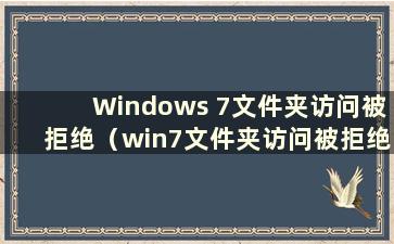 Windows 7文件夹访问被拒绝（win7文件夹访问被拒绝）